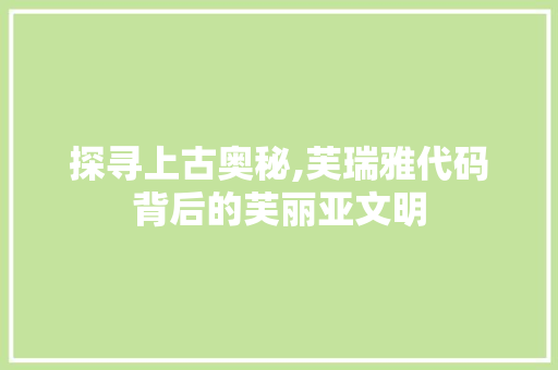 探寻上古奥秘,芙瑞雅代码背后的芙丽亚文明