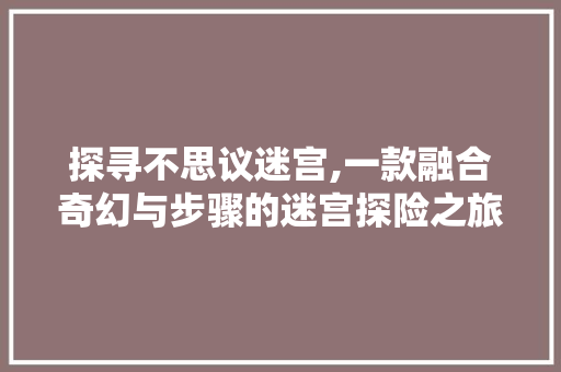 探寻不思议迷宫,一款融合奇幻与步骤的迷宫探险之旅