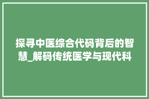 探寻中医综合代码背后的智慧_解码传统医学与现代科技的完美融合