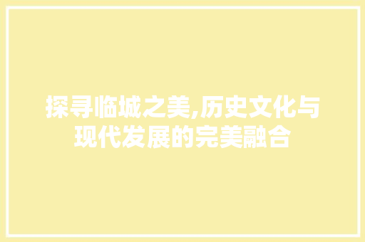 探寻临城之美,历史文化与现代发展的完美融合