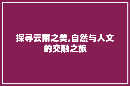 探寻云南之美,自然与人文的交融之旅