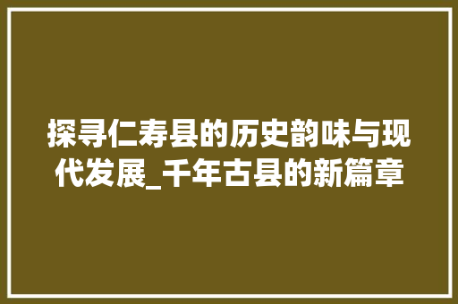 探寻仁寿县的历史韵味与现代发展_千年古县的新篇章 Bootstrap