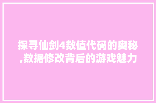 探寻仙剑4数值代码的奥秘,数据修改背后的游戏魅力