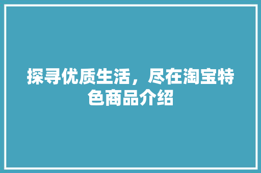 探寻优质生活，尽在淘宝特色商品介绍