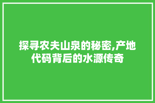 探寻农夫山泉的秘密,产地代码背后的水源传奇