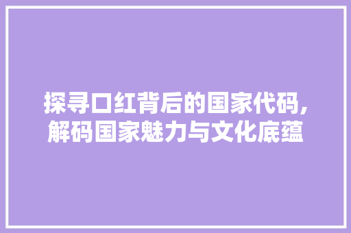 探寻口红背后的国家代码,解码国家魅力与文化底蕴