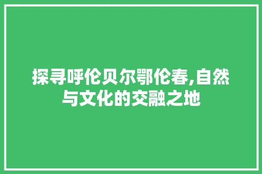 探寻呼伦贝尔鄂伦春,自然与文化的交融之地 AJAX