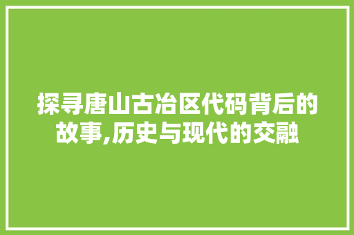 探寻唐山古冶区代码背后的故事,历史与现代的交融