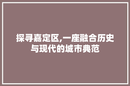 探寻嘉定区,一座融合历史与现代的城市典范