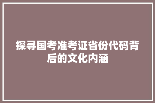 探寻国考准考证省份代码背后的文化内涵