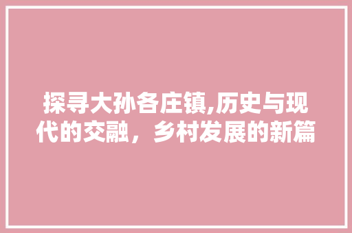 探寻大孙各庄镇,历史与现代的交融，乡村发展的新篇章