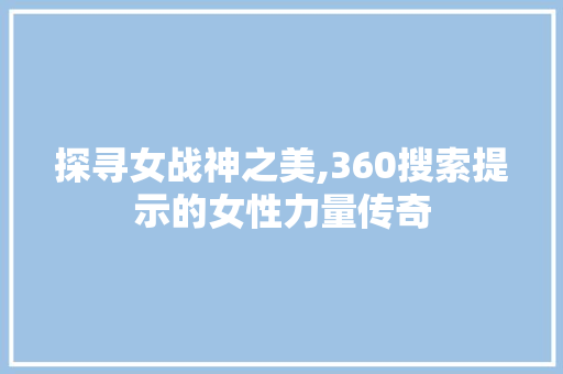 探寻女战神之美,360搜索提示的女性力量传奇 SQL