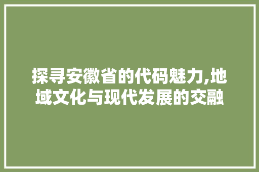 探寻安徽省的代码魅力,地域文化与现代发展的交融