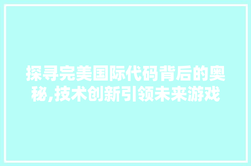 探寻完美国际代码背后的奥秘,技术创新引领未来游戏发展