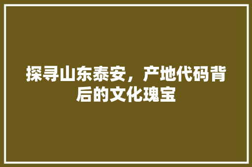 探寻山东泰安，产地代码背后的文化瑰宝