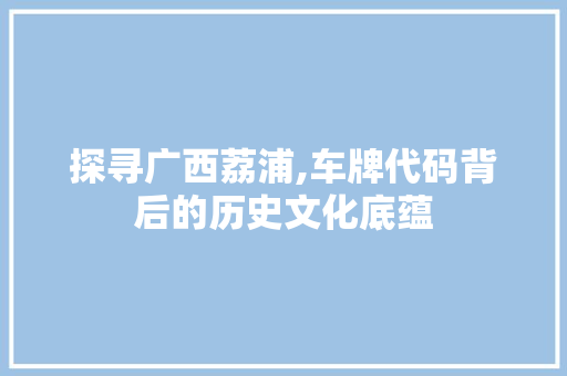 探寻广西荔浦,车牌代码背后的历史文化底蕴