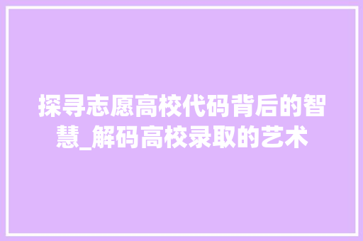 探寻志愿高校代码背后的智慧_解码高校录取的艺术