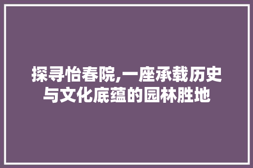 探寻怡春院,一座承载历史与文化底蕴的园林胜地