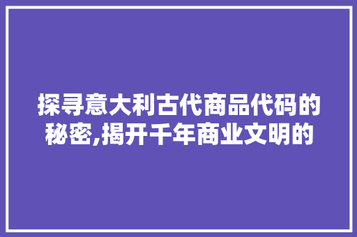 探寻意大利古代商品代码的秘密,揭开千年商业文明的序幕