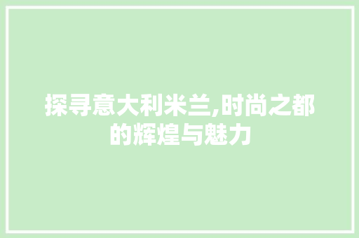 探寻意大利米兰,时尚之都的辉煌与魅力