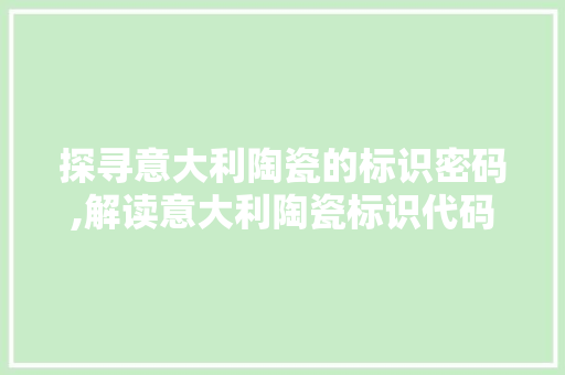 探寻意大利陶瓷的标识密码,解读意大利陶瓷标识代码的奥秘 HTML