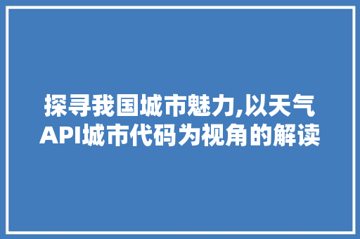 探寻我国城市魅力,以天气API城市代码为视角的解读