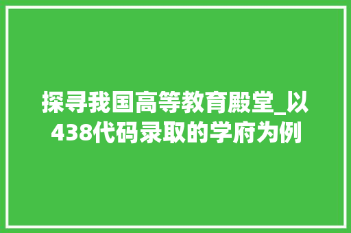 探寻我国高等教育殿堂_以438代码录取的学府为例