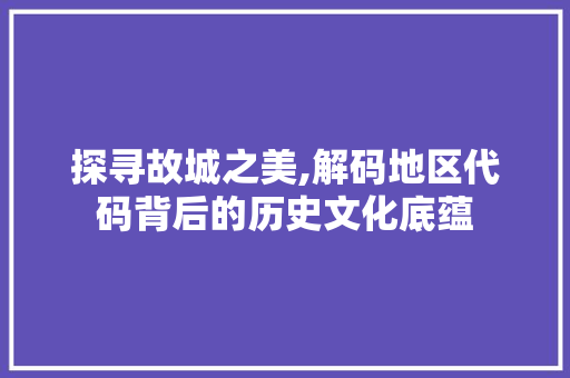 探寻故城之美,解码地区代码背后的历史文化底蕴