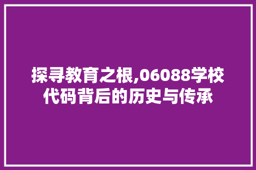 探寻教育之根,06088学校代码背后的历史与传承 SQL