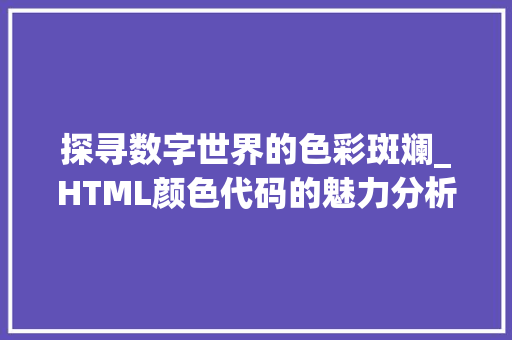 探寻数字世界的色彩斑斓_HTML颜色代码的魅力分析 CSS