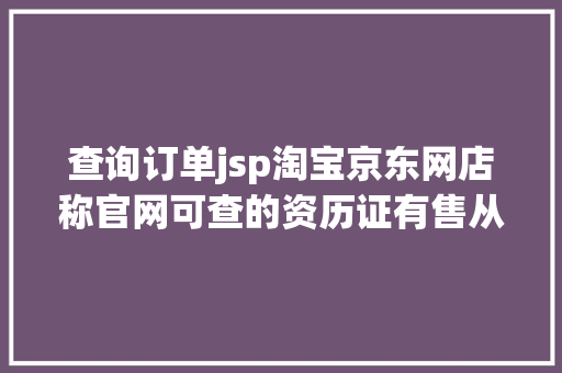 查询订单jsp淘宝京东网店称官网可查的资历证有售从催奶师到电焊工