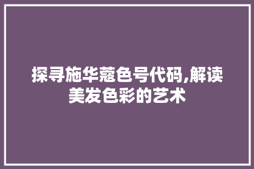 探寻施华蔻色号代码,解读美发色彩的艺术