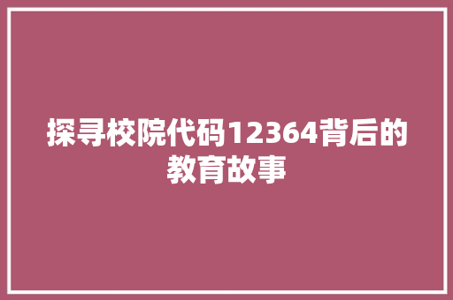 探寻校院代码12364背后的教育故事