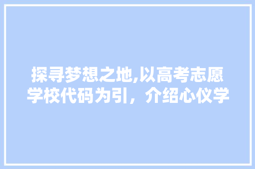 探寻梦想之地,以高考志愿学校代码为引，介绍心仪学府的辉煌历程