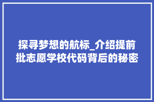 探寻梦想的航标_介绍提前批志愿学校代码背后的秘密