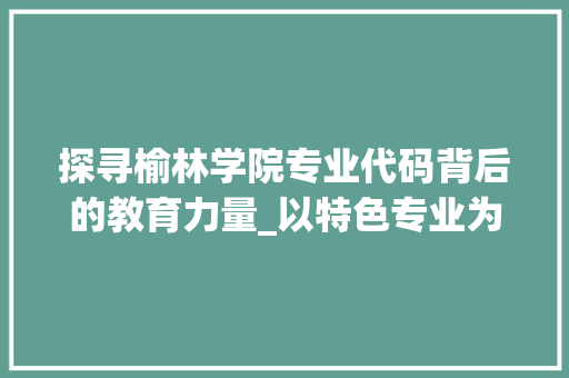 探寻榆林学院专业代码背后的教育力量_以特色专业为切入点 AJAX