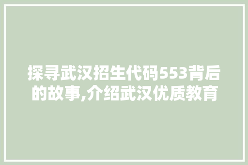 探寻武汉招生代码553背后的故事,介绍武汉优质教育资源