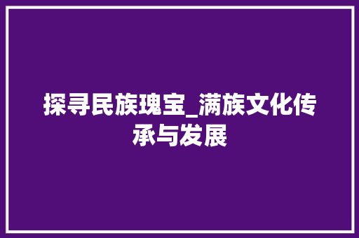 探寻民族瑰宝_满族文化传承与发展