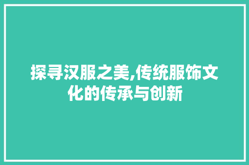 探寻汉服之美,传统服饰文化的传承与创新