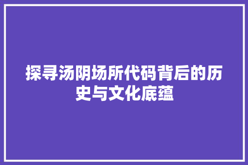 探寻汤阴场所代码背后的历史与文化底蕴