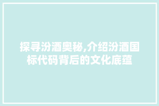 探寻汾酒奥秘,介绍汾酒国标代码背后的文化底蕴