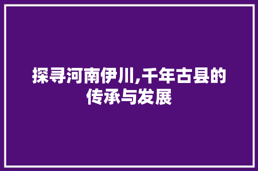 探寻河南伊川,千年古县的传承与发展