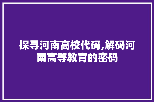 探寻河南高校代码,解码河南高等教育的密码