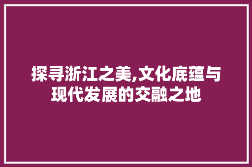 探寻浙江之美,文化底蕴与现代发展的交融之地