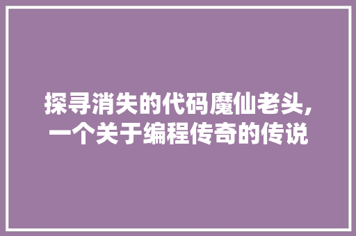 探寻消失的代码魔仙老头,一个关于编程传奇的传说