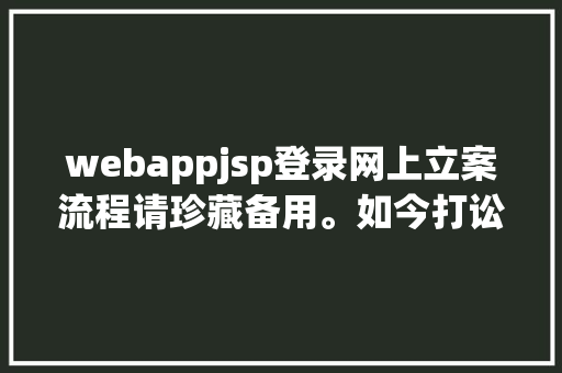 webappjsp登录网上立案流程请珍藏备用。如今打讼事都在网上立案和开庭