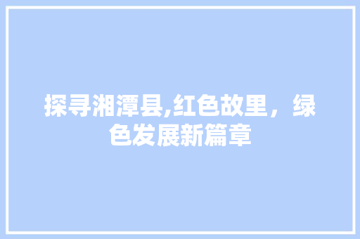 探寻湘潭县,红色故里，绿色发展新篇章