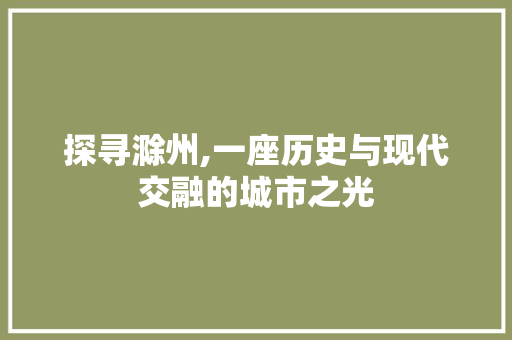 探寻滁州,一座历史与现代交融的城市之光