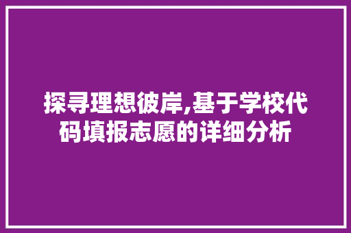 探寻理想彼岸,基于学校代码填报志愿的详细分析