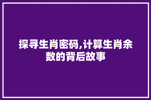 探寻生肖密码,计算生肖余数的背后故事